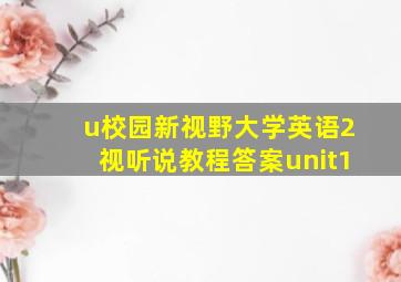 u校园新视野大学英语2视听说教程答案unit1