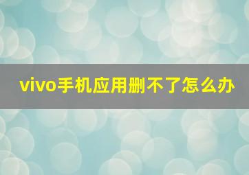 vivo手机应用删不了怎么办