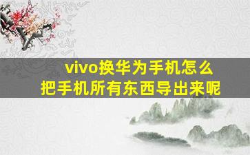 vivo换华为手机怎么把手机所有东西导出来呢