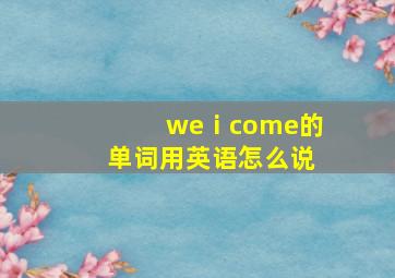 weⅰcome的单词用英语怎么说