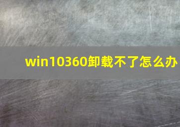 win10360卸载不了怎么办