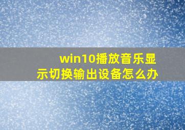 win10播放音乐显示切换输出设备怎么办