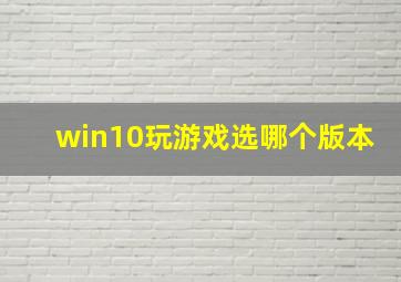 win10玩游戏选哪个版本