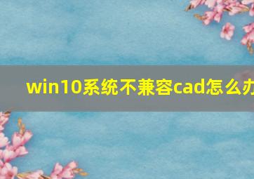 win10系统不兼容cad怎么办