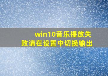 win10音乐播放失败请在设置中切换输出