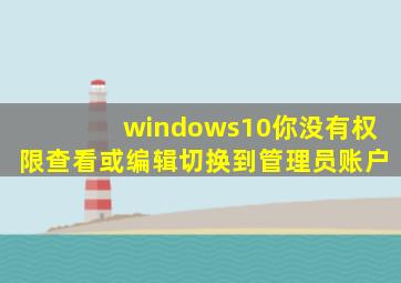 windows10你没有权限查看或编辑切换到管理员账户