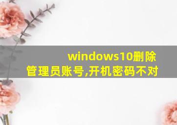 windows10删除管理员账号,开机密码不对