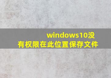 windows10没有权限在此位置保存文件