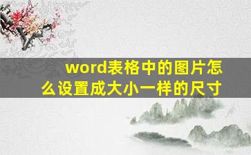 word表格中的图片怎么设置成大小一样的尺寸