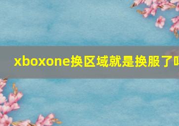 xboxone换区域就是换服了吗