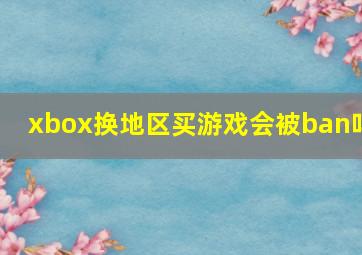 xbox换地区买游戏会被ban吗