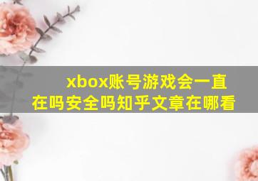 xbox账号游戏会一直在吗安全吗知乎文章在哪看