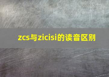 zcs与zicisi的读音区别