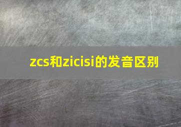 zcs和zicisi的发音区别