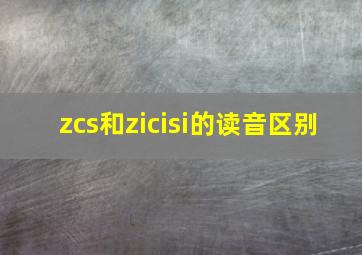 zcs和zicisi的读音区别