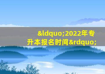 “2022年专升本报名时间”