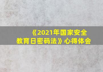 《2021年国家安全教育日密码法》心得体会