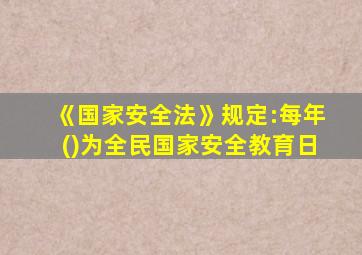 《国家安全法》规定:每年()为全民国家安全教育日