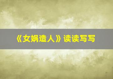 《女娲造人》读读写写