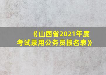 《山西省2021年度考试录用公务员报名表》