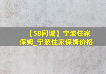 【58同城】宁波住家保姆_宁波住家保姆价格