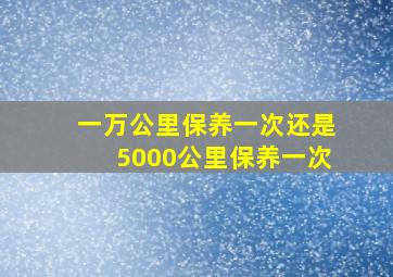 一万公里保养一次还是5000公里保养一次