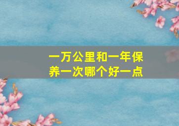 一万公里和一年保养一次哪个好一点