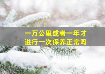 一万公里或者一年才进行一次保养正常吗