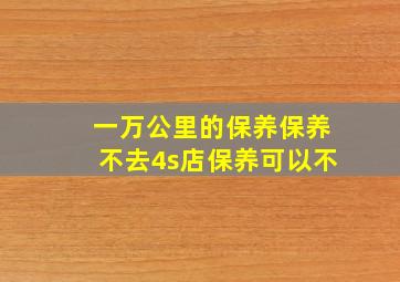 一万公里的保养保养不去4s店保养可以不