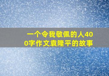 一个令我敬佩的人400字作文袁隆平的故事