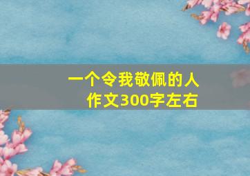 一个令我敬佩的人作文300字左右