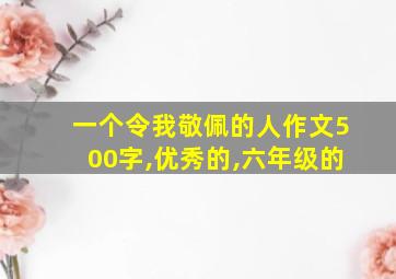 一个令我敬佩的人作文500字,优秀的,六年级的