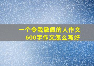 一个令我敬佩的人作文600字作文怎么写好