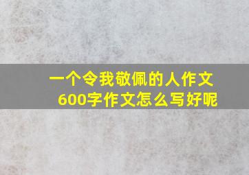 一个令我敬佩的人作文600字作文怎么写好呢