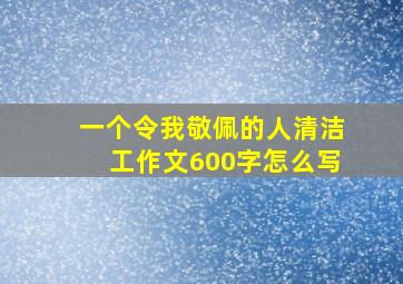 一个令我敬佩的人清洁工作文600字怎么写