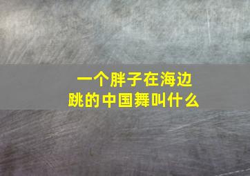 一个胖子在海边跳的中国舞叫什么