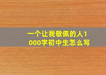 一个让我敬佩的人1000字初中生怎么写