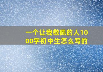 一个让我敬佩的人1000字初中生怎么写的