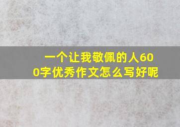 一个让我敬佩的人600字优秀作文怎么写好呢