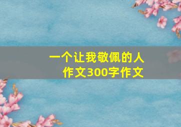 一个让我敬佩的人作文300字作文