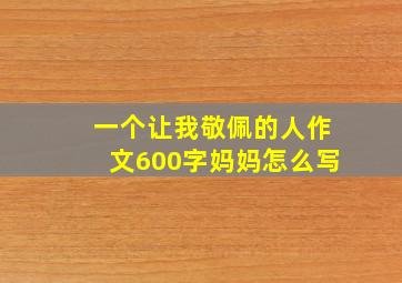 一个让我敬佩的人作文600字妈妈怎么写