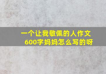 一个让我敬佩的人作文600字妈妈怎么写的呀