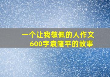 一个让我敬佩的人作文600字袁隆平的故事