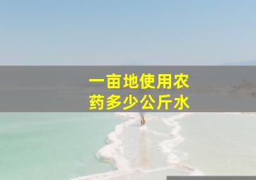 一亩地使用农药多少公斤水