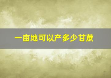 一亩地可以产多少甘蔗