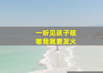 一听见孩子咳嗽我就要发火