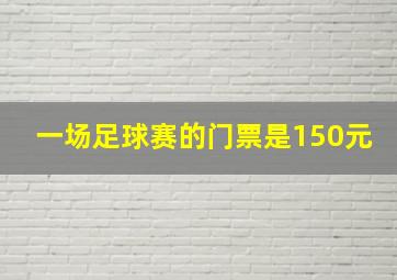 一场足球赛的门票是150元