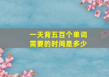 一天背五百个单词需要的时间是多少