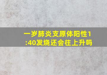 一岁肺炎支原体阳性1:40发烧还会往上升吗