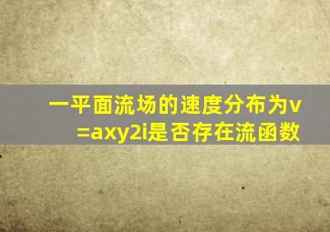 一平面流场的速度分布为v=axy2i是否存在流函数